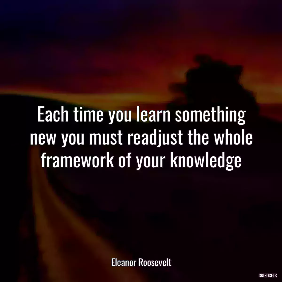 Each time you learn something new you must readjust the whole framework of your knowledge