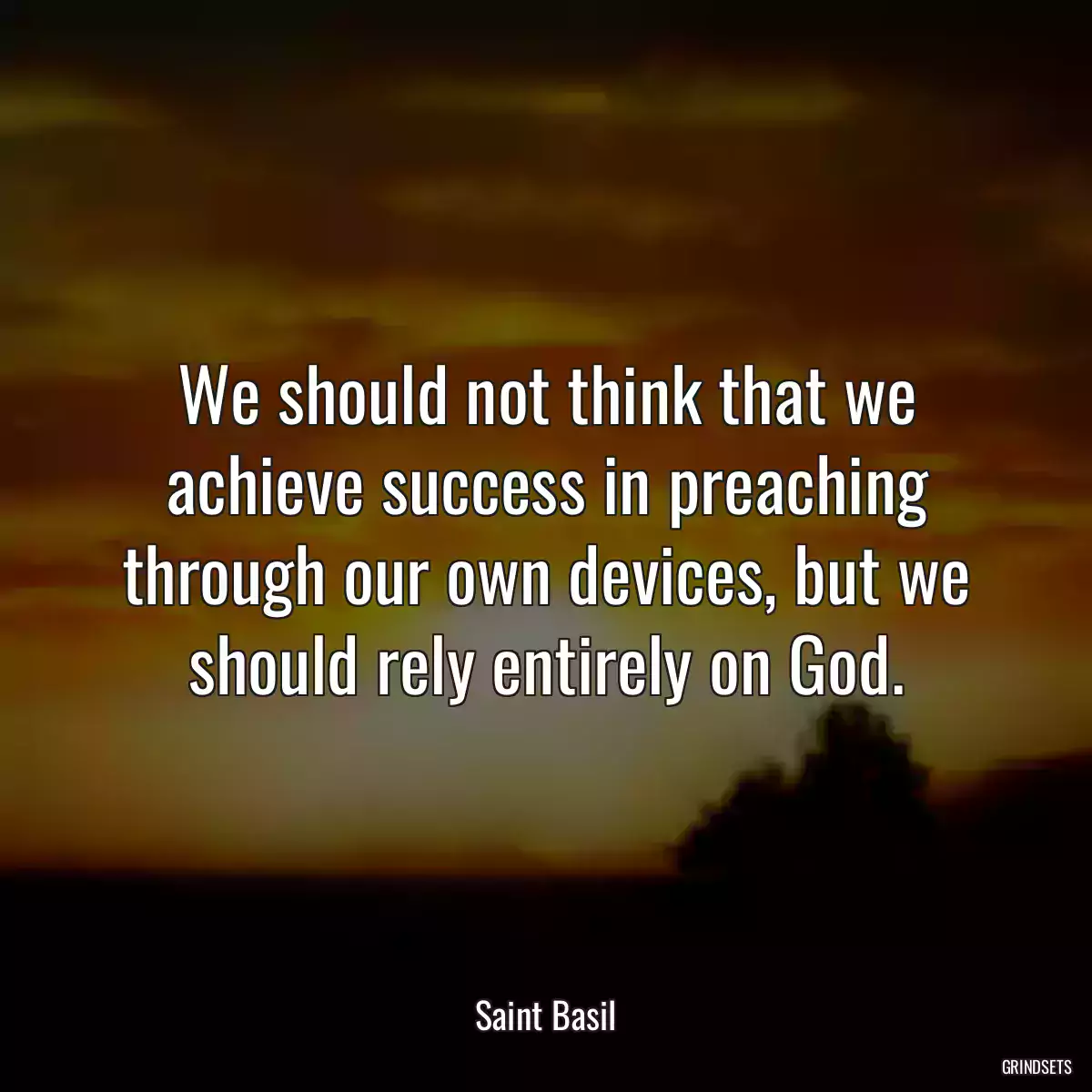 We should not think that we achieve success in preaching through our own devices, but we should rely entirely on God.