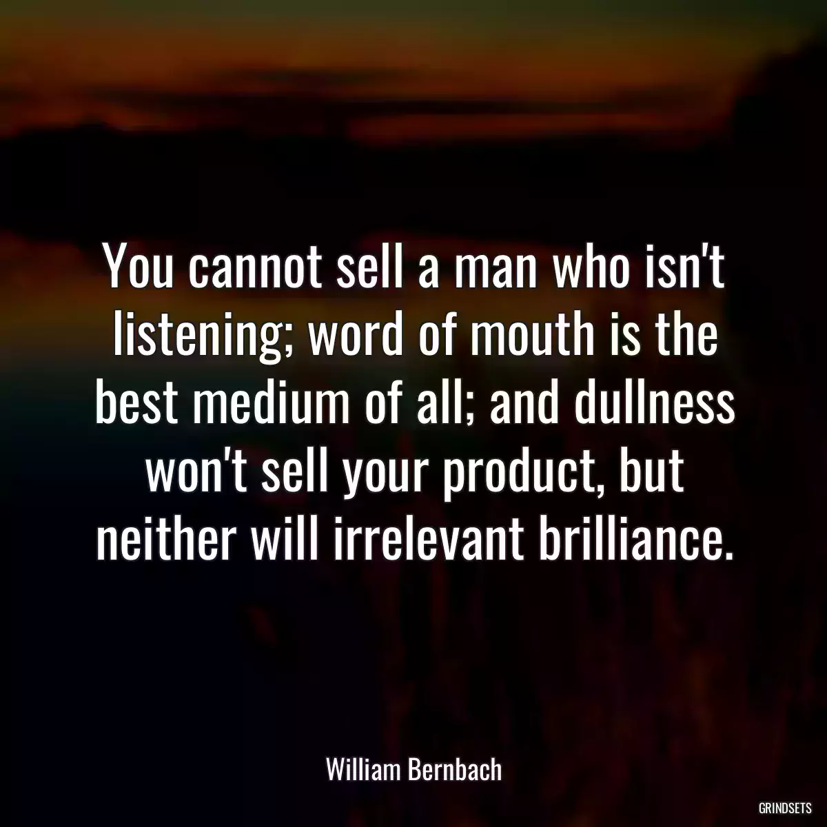 You cannot sell a man who isn\'t listening; word of mouth is the best medium of all; and dullness won\'t sell your product, but neither will irrelevant brilliance.