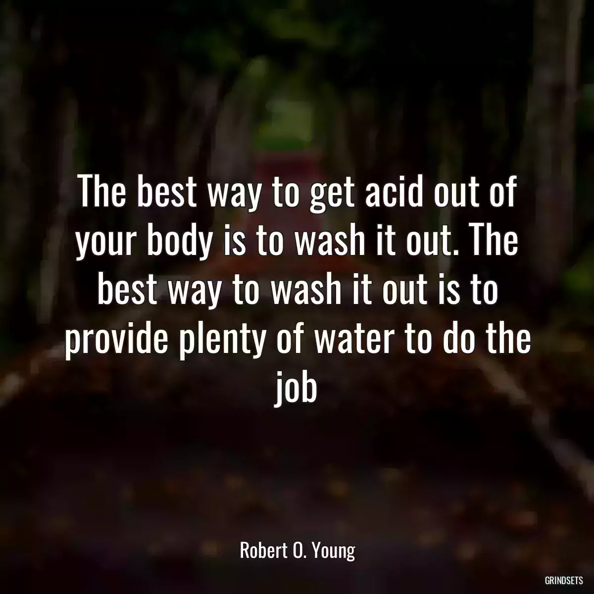 The best way to get acid out of your body is to wash it out. The best way to wash it out is to provide plenty of water to do the job