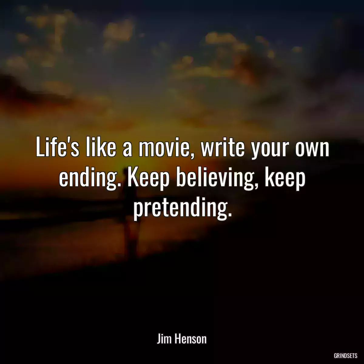 Life\'s like a movie, write your own ending. Keep believing, keep pretending.