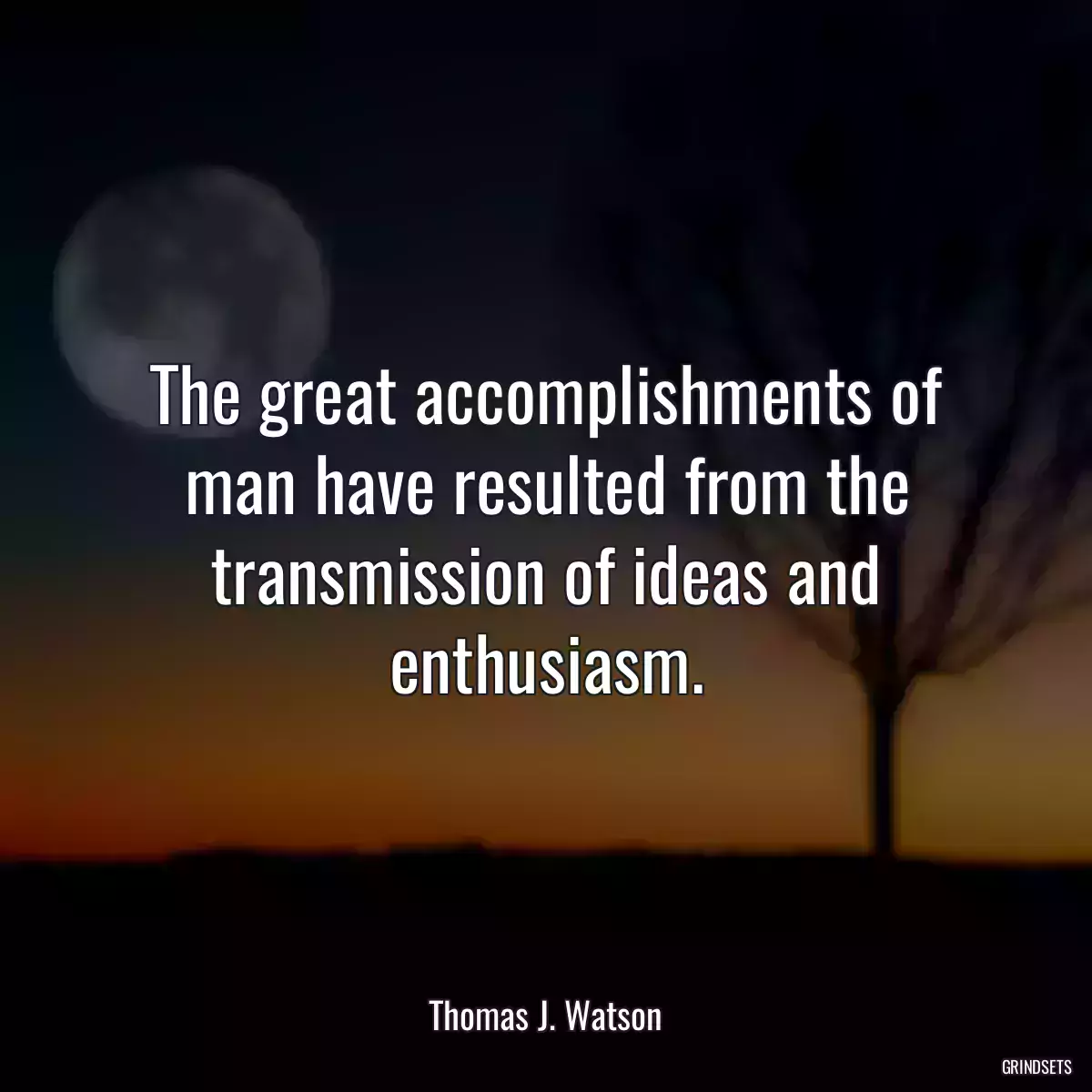 The great accomplishments of man have resulted from the transmission of ideas and enthusiasm.