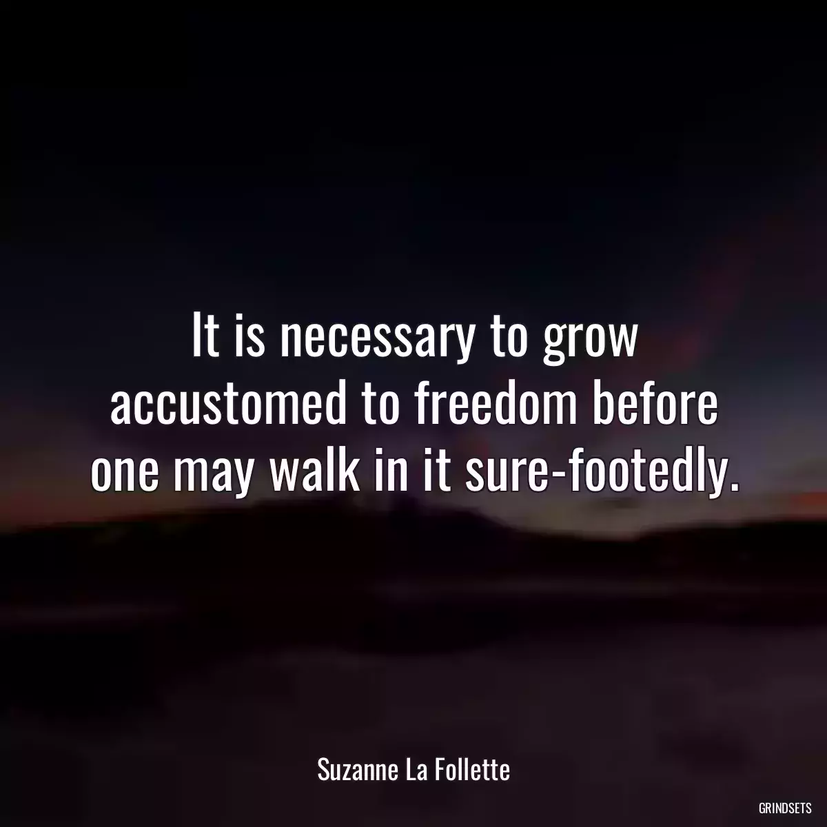 It is necessary to grow accustomed to freedom before one may walk in it sure-footedly.