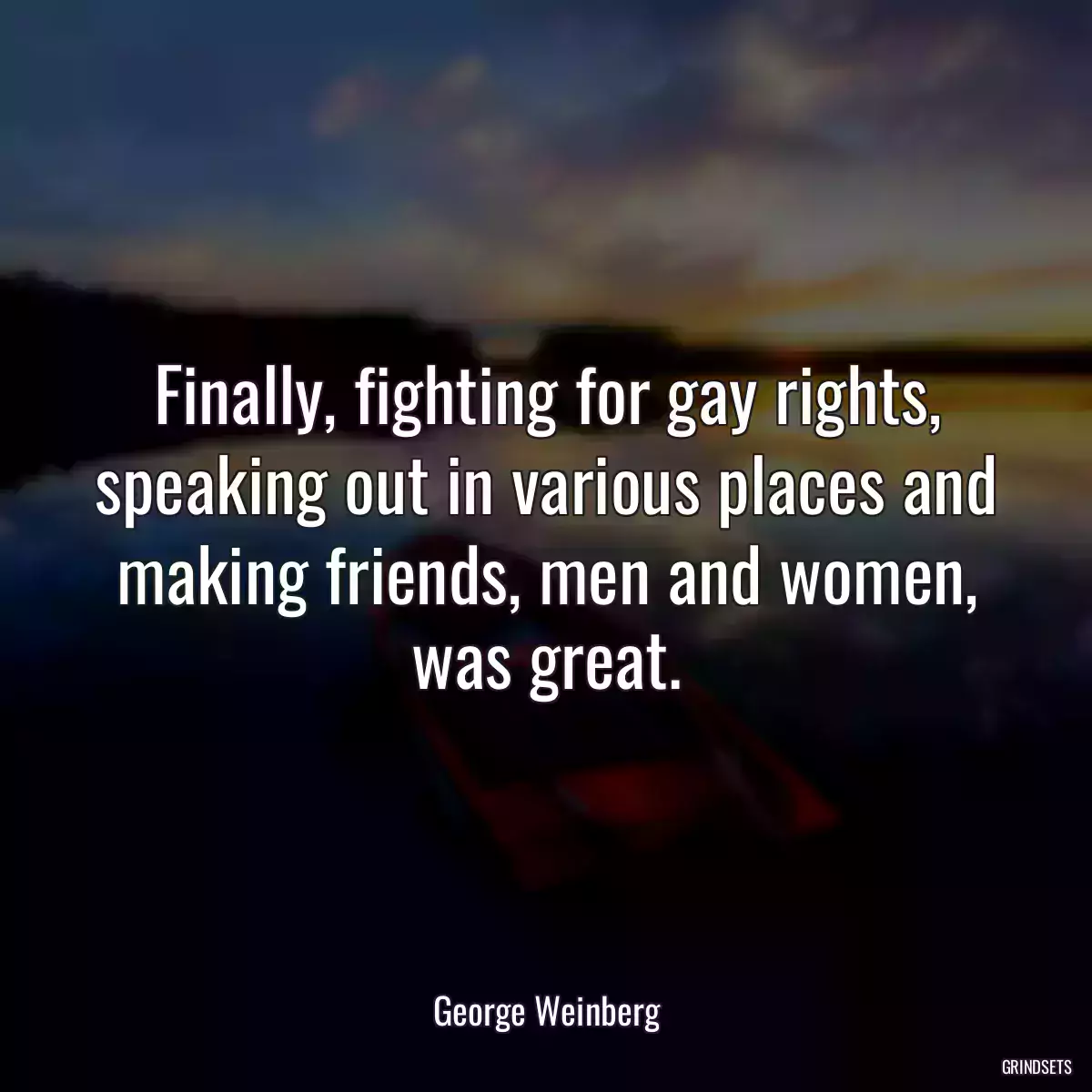 Finally, fighting for gay rights, speaking out in various places and making friends, men and women, was great.