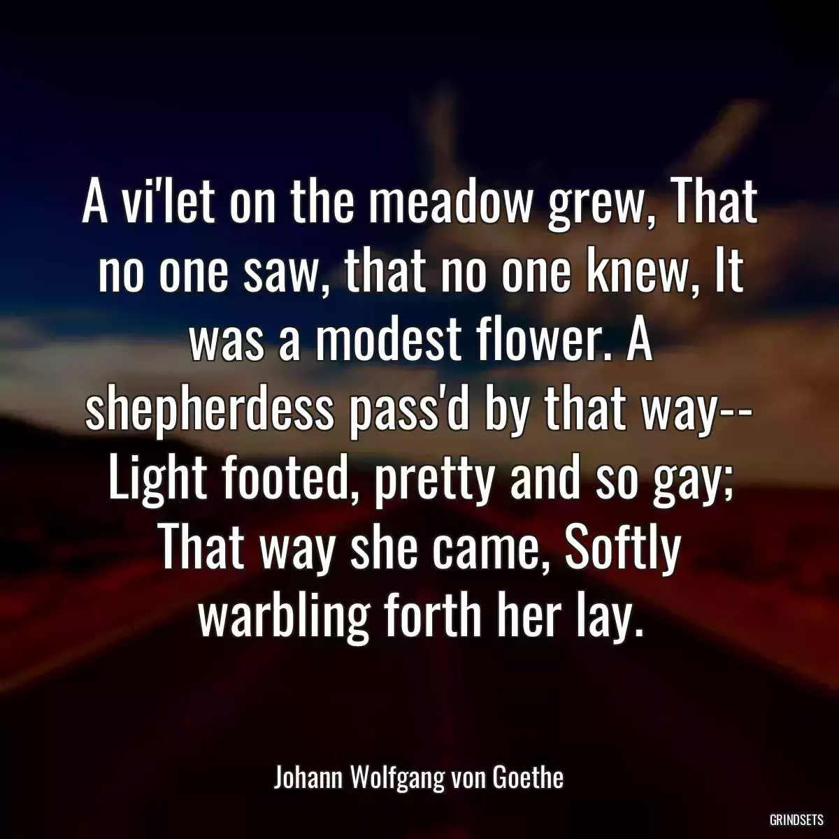 A vi\'let on the meadow grew, That no one saw, that no one knew, It was a modest flower. A shepherdess pass\'d by that way-- Light footed, pretty and so gay; That way she came, Softly warbling forth her lay.