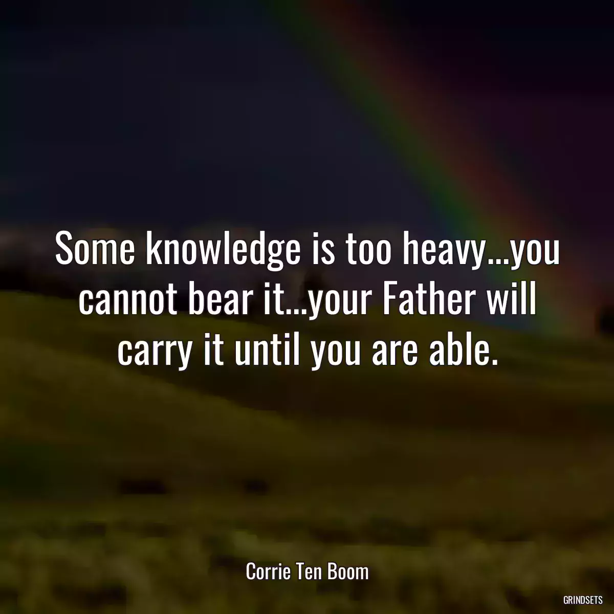 Some knowledge is too heavy...you cannot bear it...your Father will carry it until you are able.