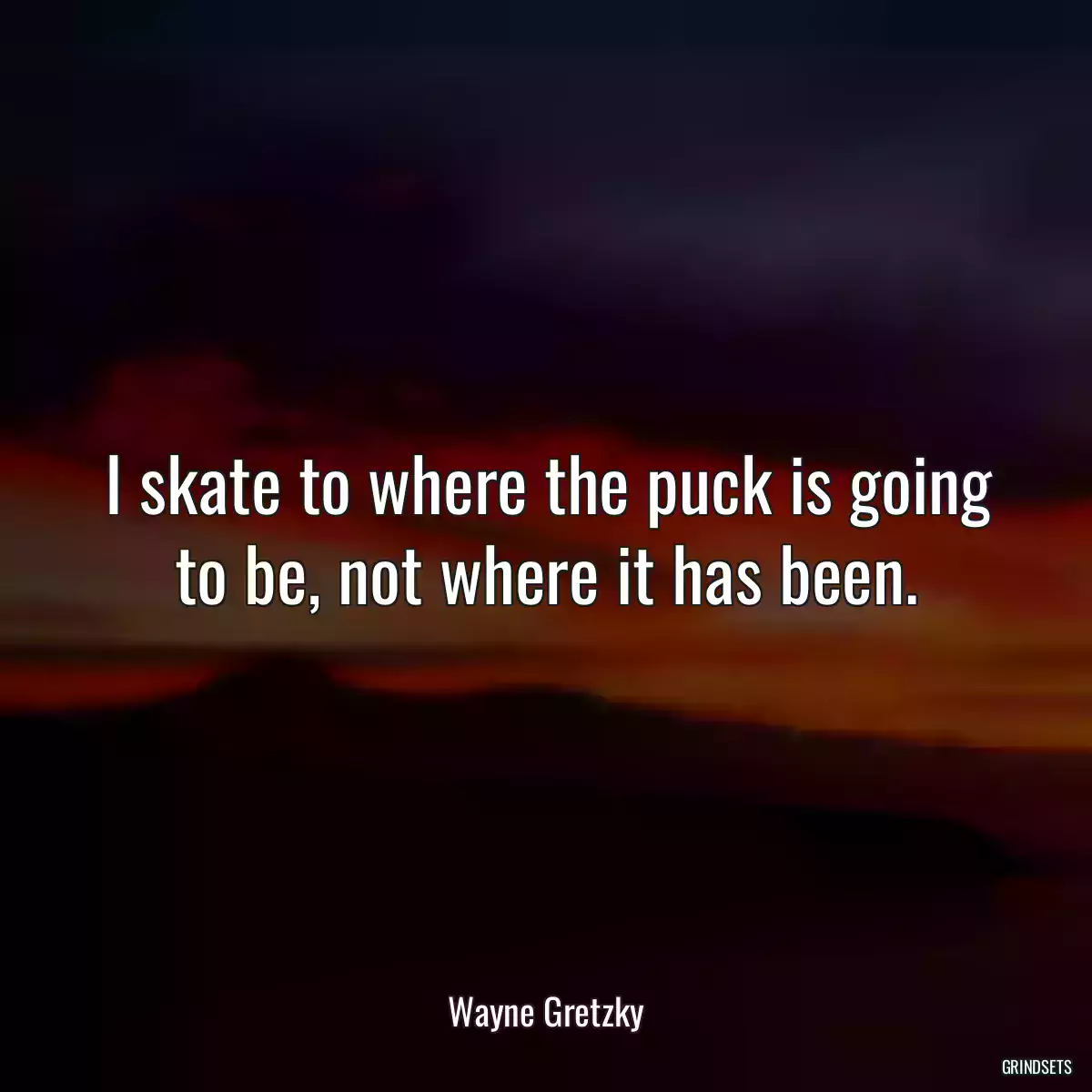 I skate to where the puck is going to be, not where it has been.
