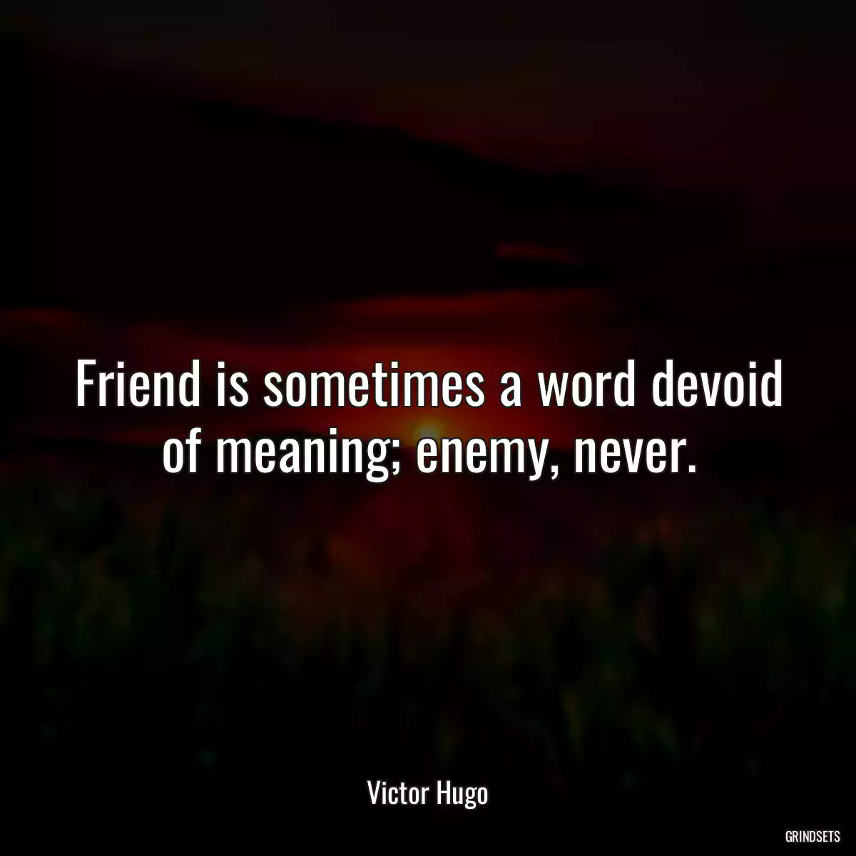 Friend is sometimes a word devoid of meaning; enemy, never.