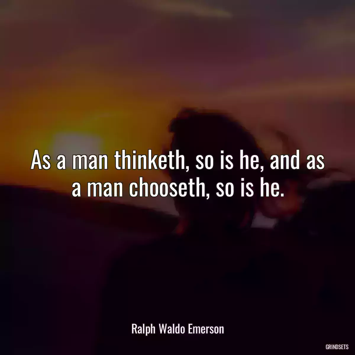 As a man thinketh, so is he, and as a man chooseth, so is he.
