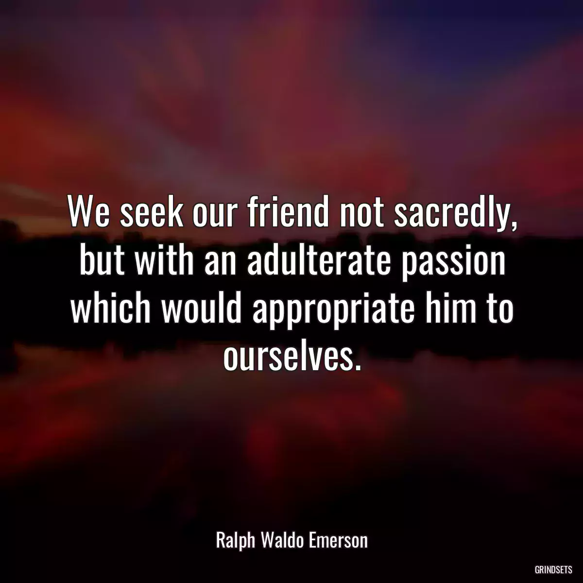 We seek our friend not sacredly, but with an adulterate passion which would appropriate him to ourselves.