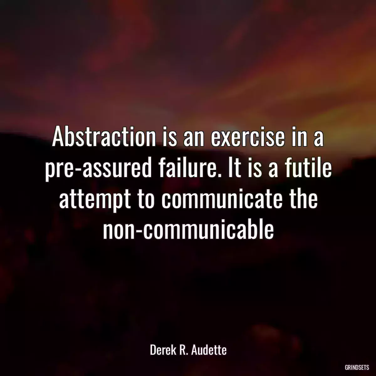 Abstraction is an exercise in a pre-assured failure. It is a futile attempt to communicate the non-communicable