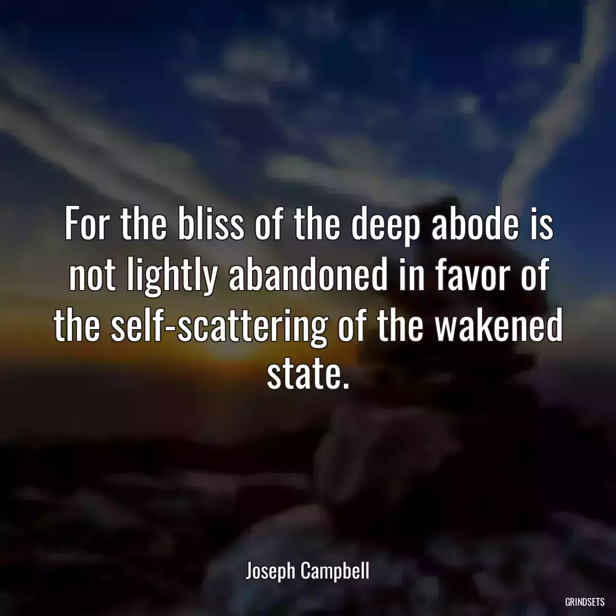 For the bliss of the deep abode is not lightly abandoned in favor of the self-scattering of the wakened state.