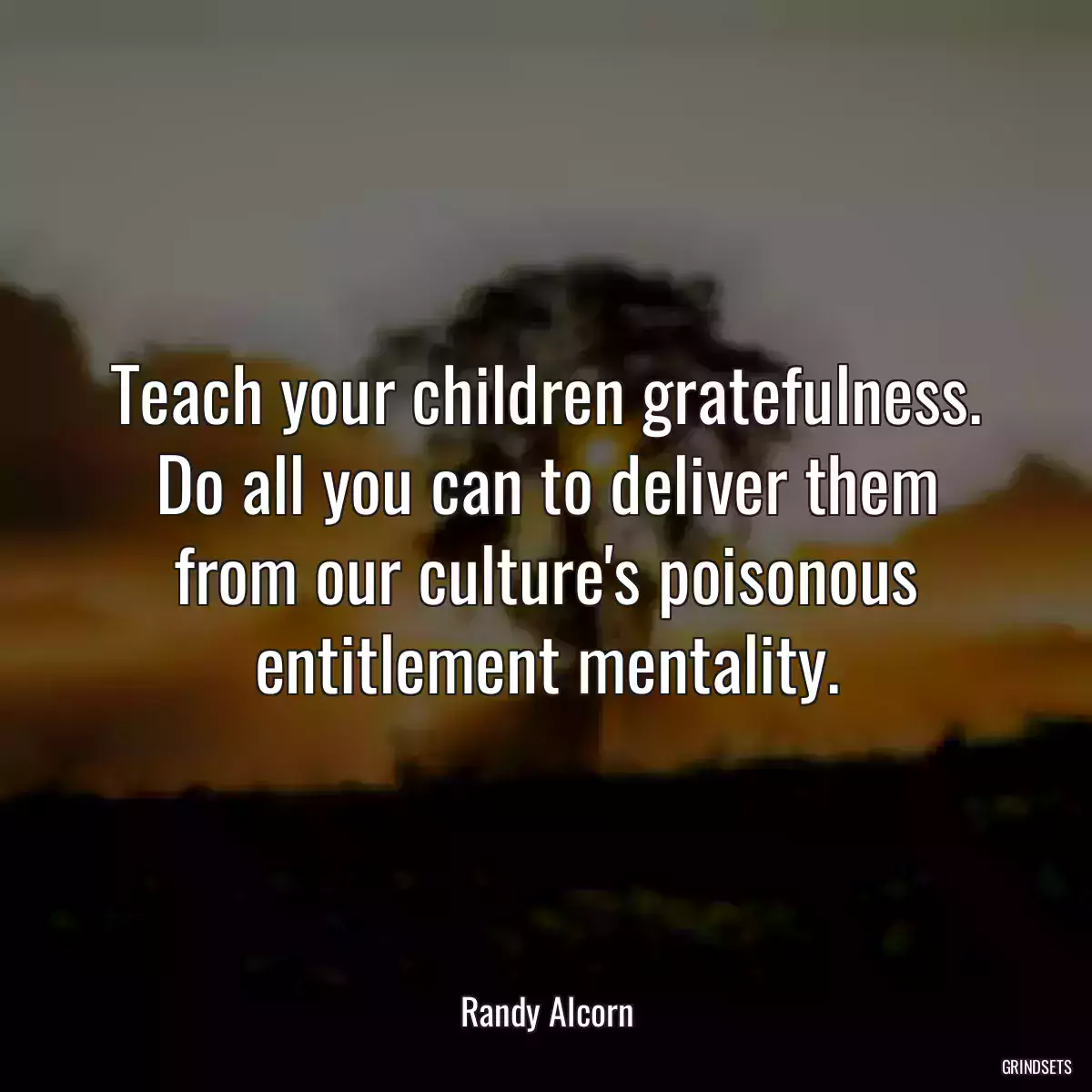 Teach your children gratefulness. Do all you can to deliver them from our culture\'s poisonous entitlement mentality.