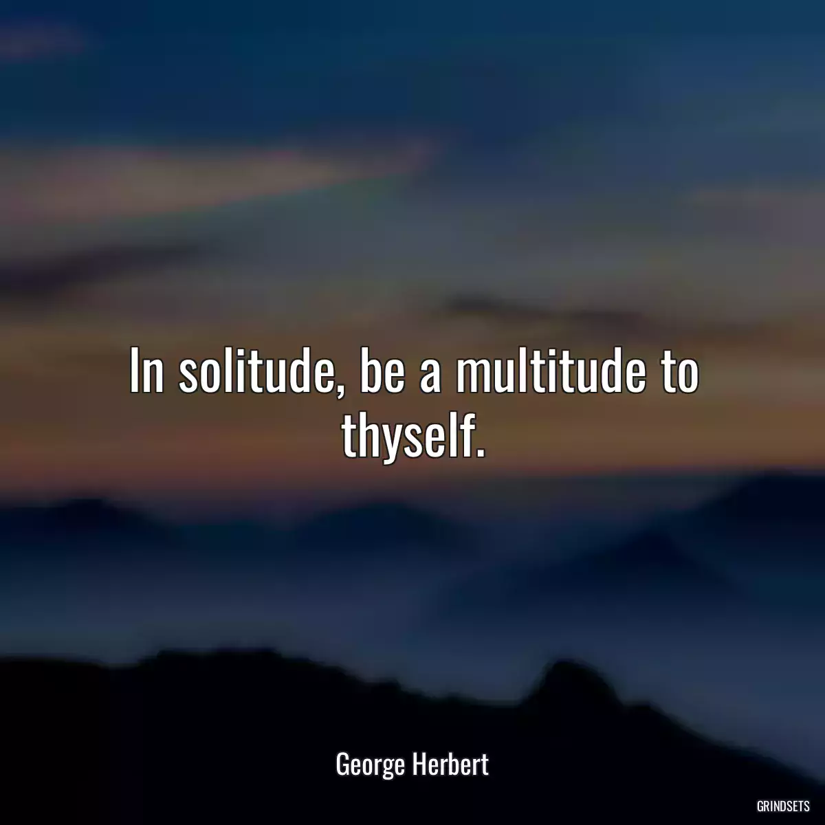 In solitude, be a multitude to thyself.