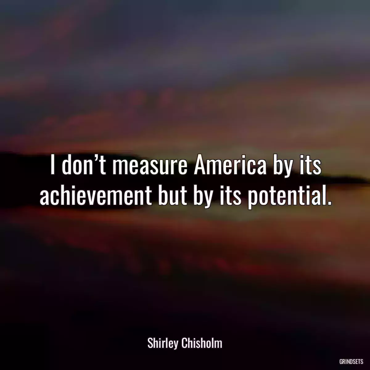 I don’t measure America by its achievement but by its potential.