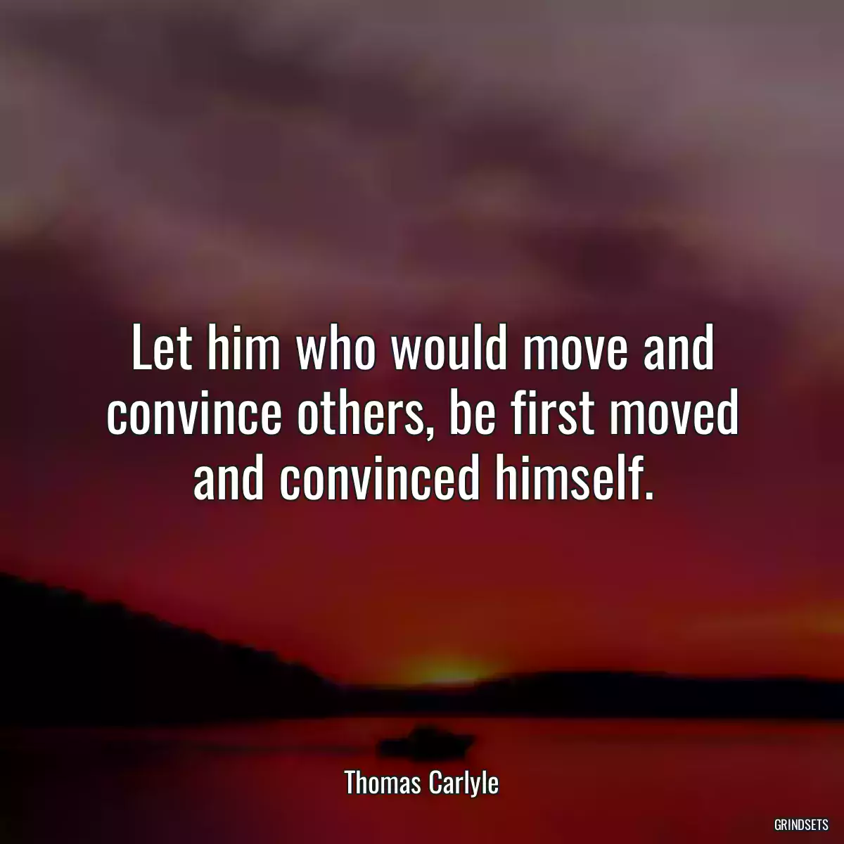 Let him who would move and convince others, be first moved and convinced himself.