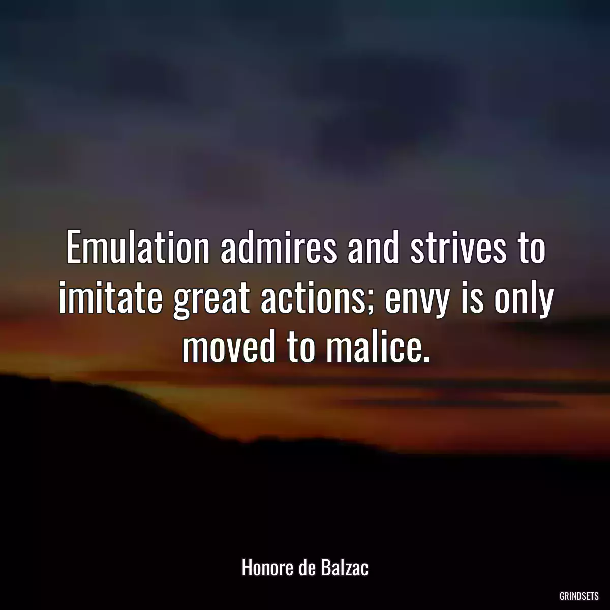 Emulation admires and strives to imitate great actions; envy is only moved to malice.