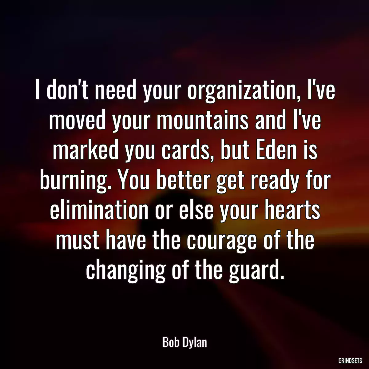 I don\'t need your organization, I\'ve moved your mountains and I\'ve marked you cards, but Eden is burning. You better get ready for elimination or else your hearts must have the courage of the changing of the guard.