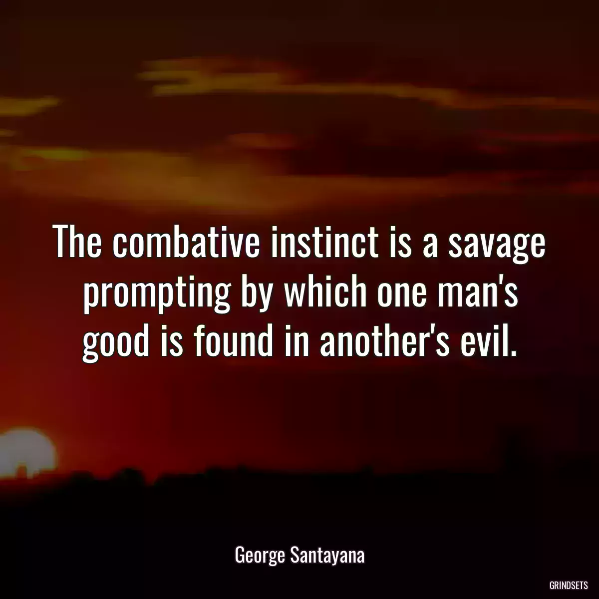 The combative instinct is a savage prompting by which one man\'s good is found in another\'s evil.