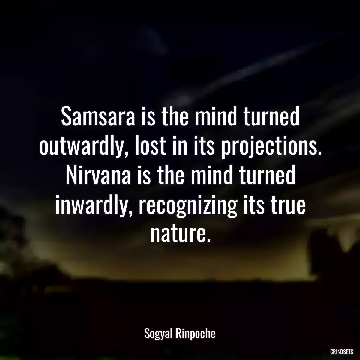 Samsara is the mind turned outwardly, lost in its projections. Nirvana is the mind turned inwardly, recognizing its true nature.