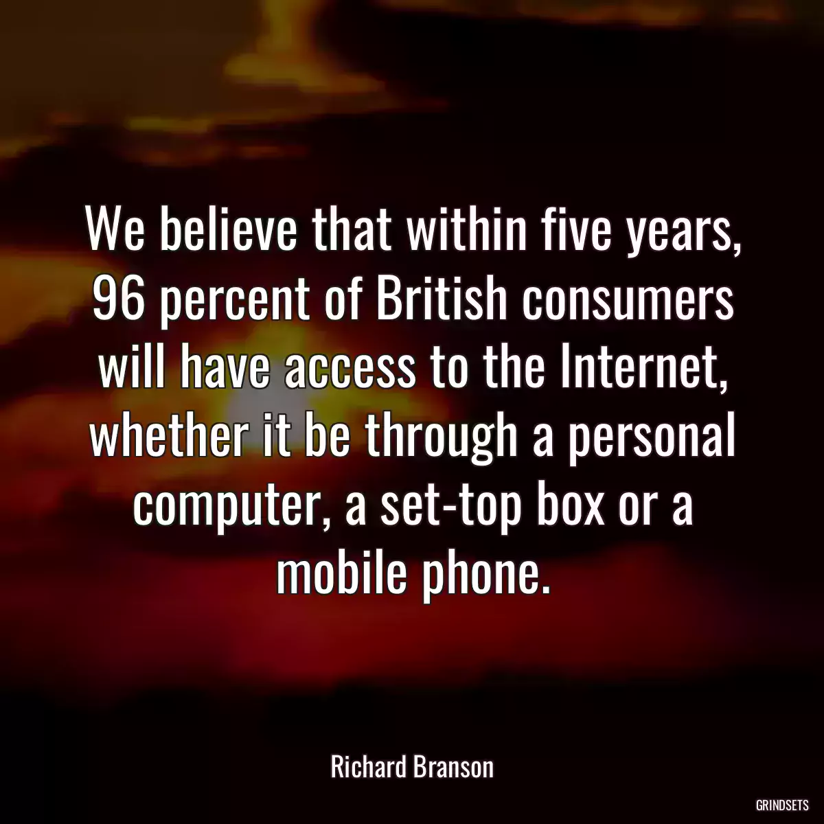 We believe that within five years, 96 percent of British consumers will have access to the Internet, whether it be through a personal computer, a set-top box or a mobile phone.