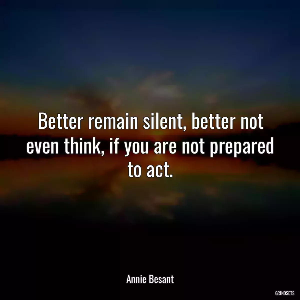 Better remain silent, better not even think, if you are not prepared to act.