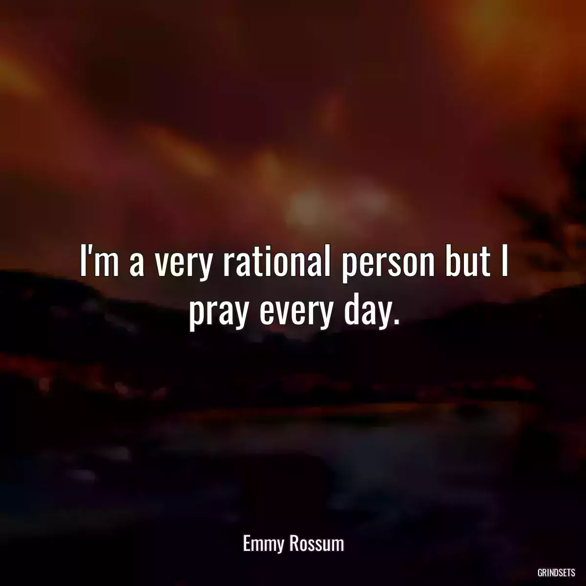 I\'m a very rational person but I pray every day.