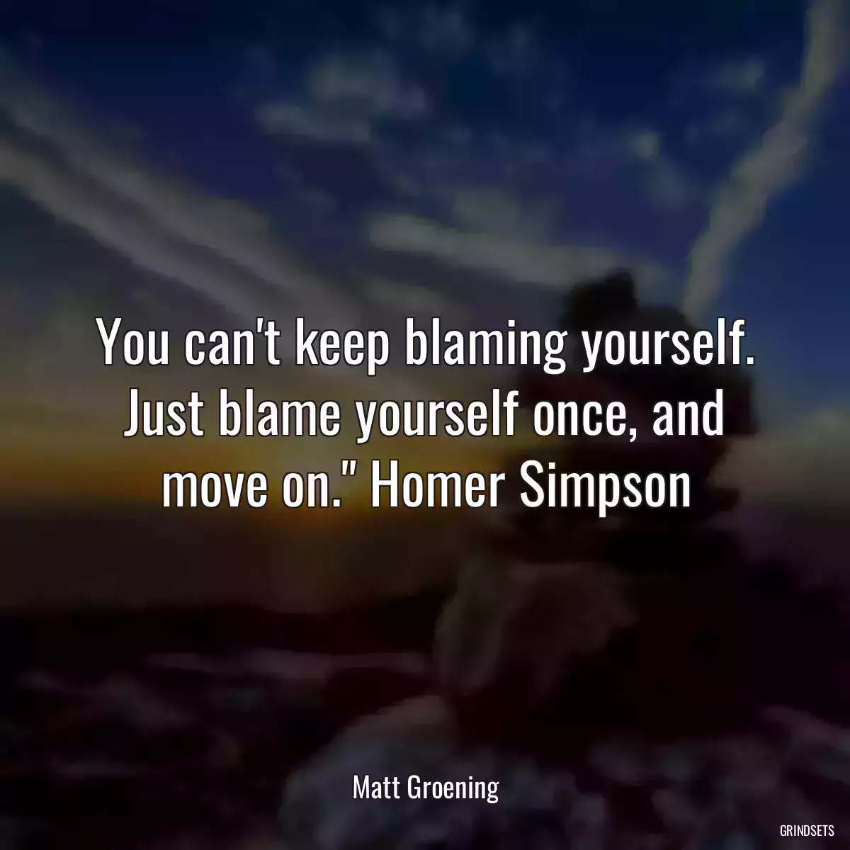 You can\'t keep blaming yourself. Just blame yourself once, and move on.\