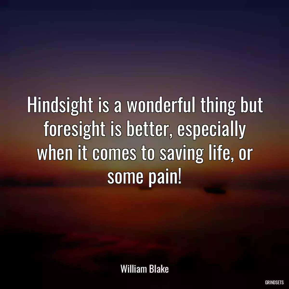 Hindsight is a wonderful thing but foresight is better, especially when it comes to saving life, or some pain!