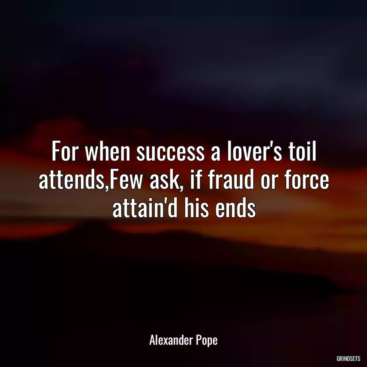 For when success a lover\'s toil attends,Few ask, if fraud or force attain\'d his ends