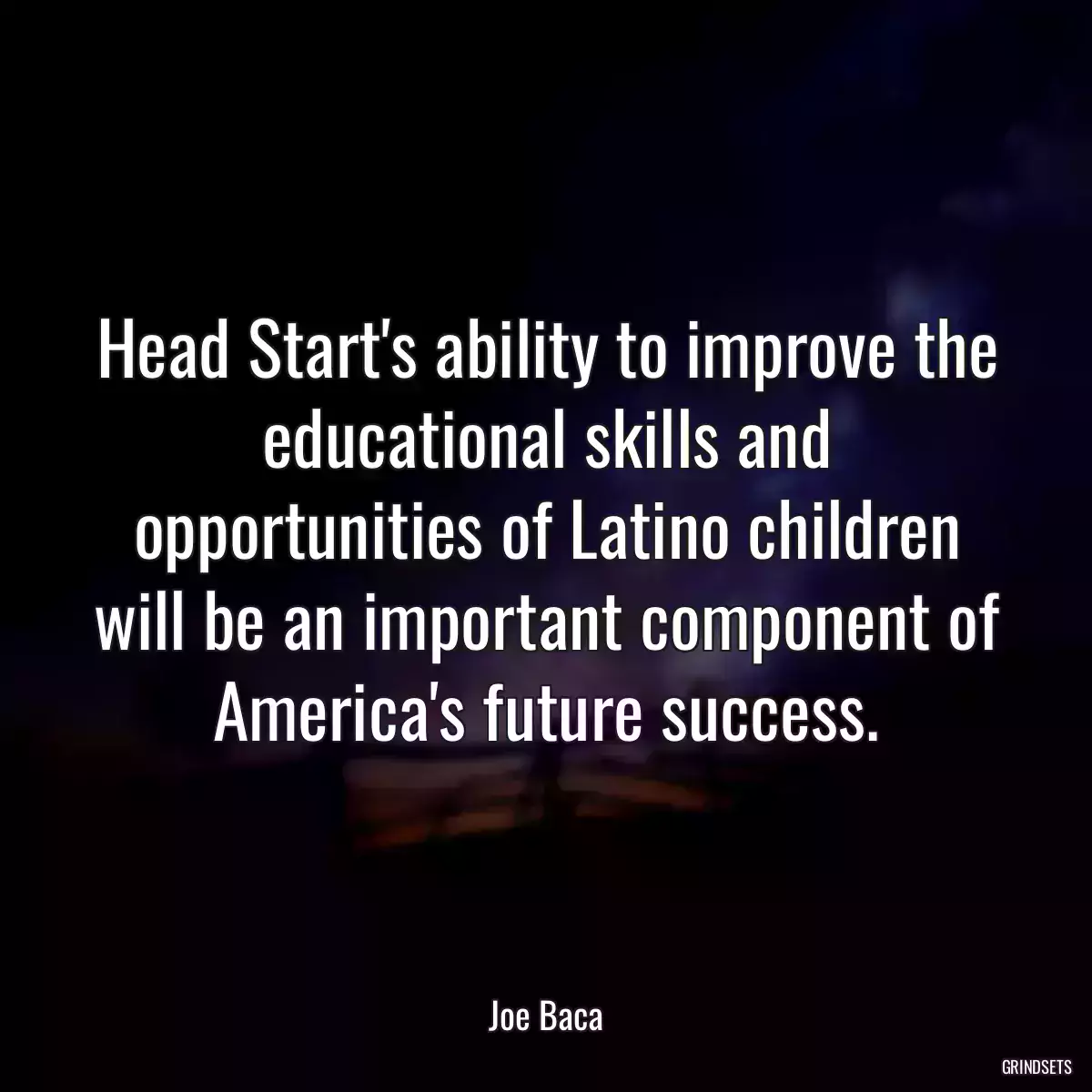 Head Start\'s ability to improve the educational skills and opportunities of Latino children will be an important component of America\'s future success.