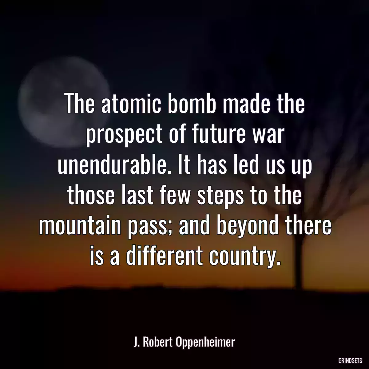 The atomic bomb made the prospect of future war unendurable. It has led us up those last few steps to the mountain pass; and beyond there is a different country.