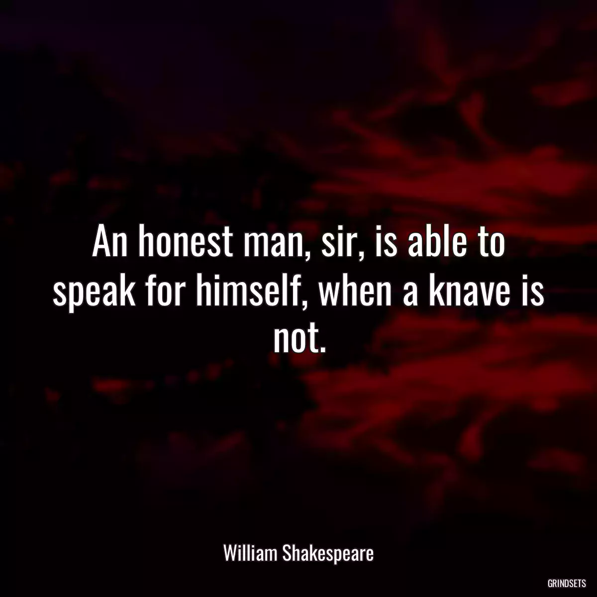 An honest man, sir, is able to speak for himself, when a knave is not.