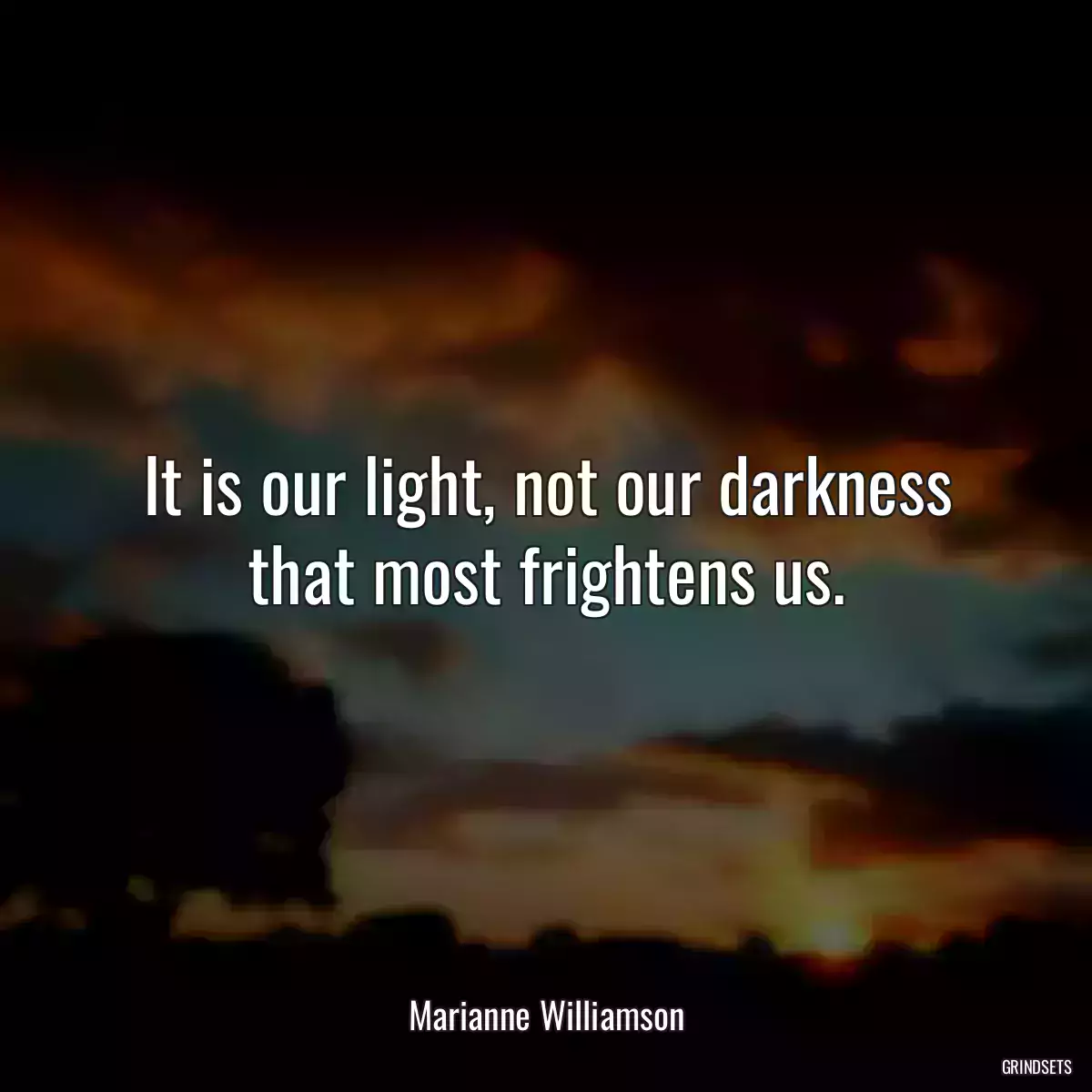 It is our light, not our darkness that most frightens us.