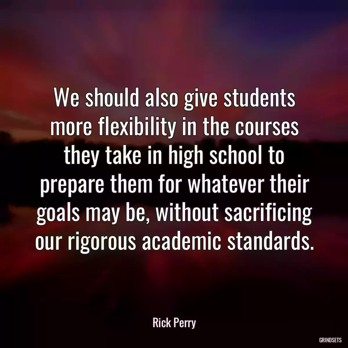 We should also give students more flexibility in the courses they take in high school to prepare them for whatever their goals may be, without sacrificing our rigorous academic standards.