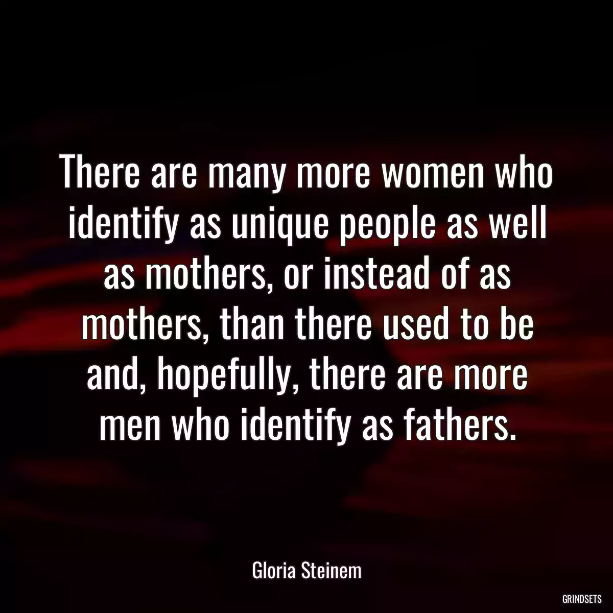 There are many more women who identify as unique people as well as mothers, or instead of as mothers, than there used to be and, hopefully, there are more men who identify as fathers.