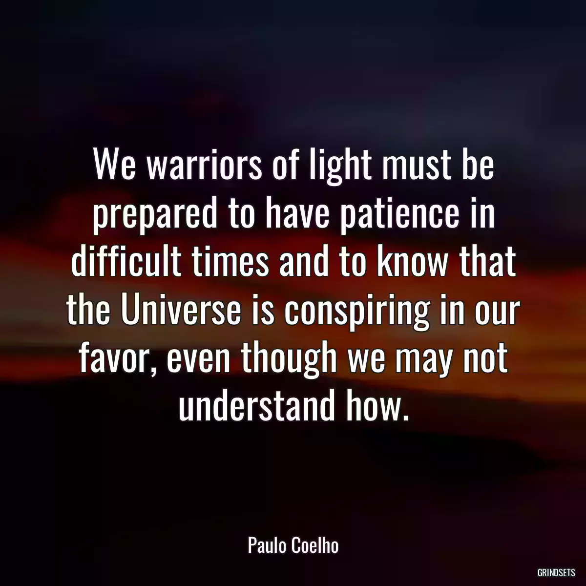 We warriors of light must be prepared to have patience in difficult times and to know that the Universe is conspiring in our favor, even though we may not understand how.