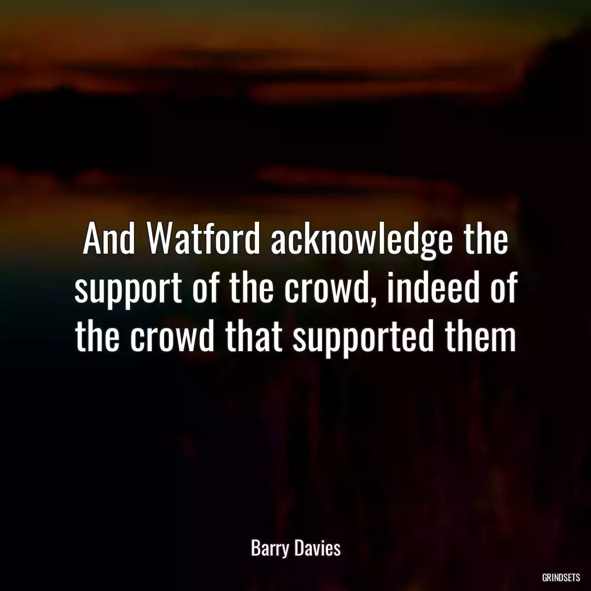 And Watford acknowledge the support of the crowd, indeed of the crowd that supported them