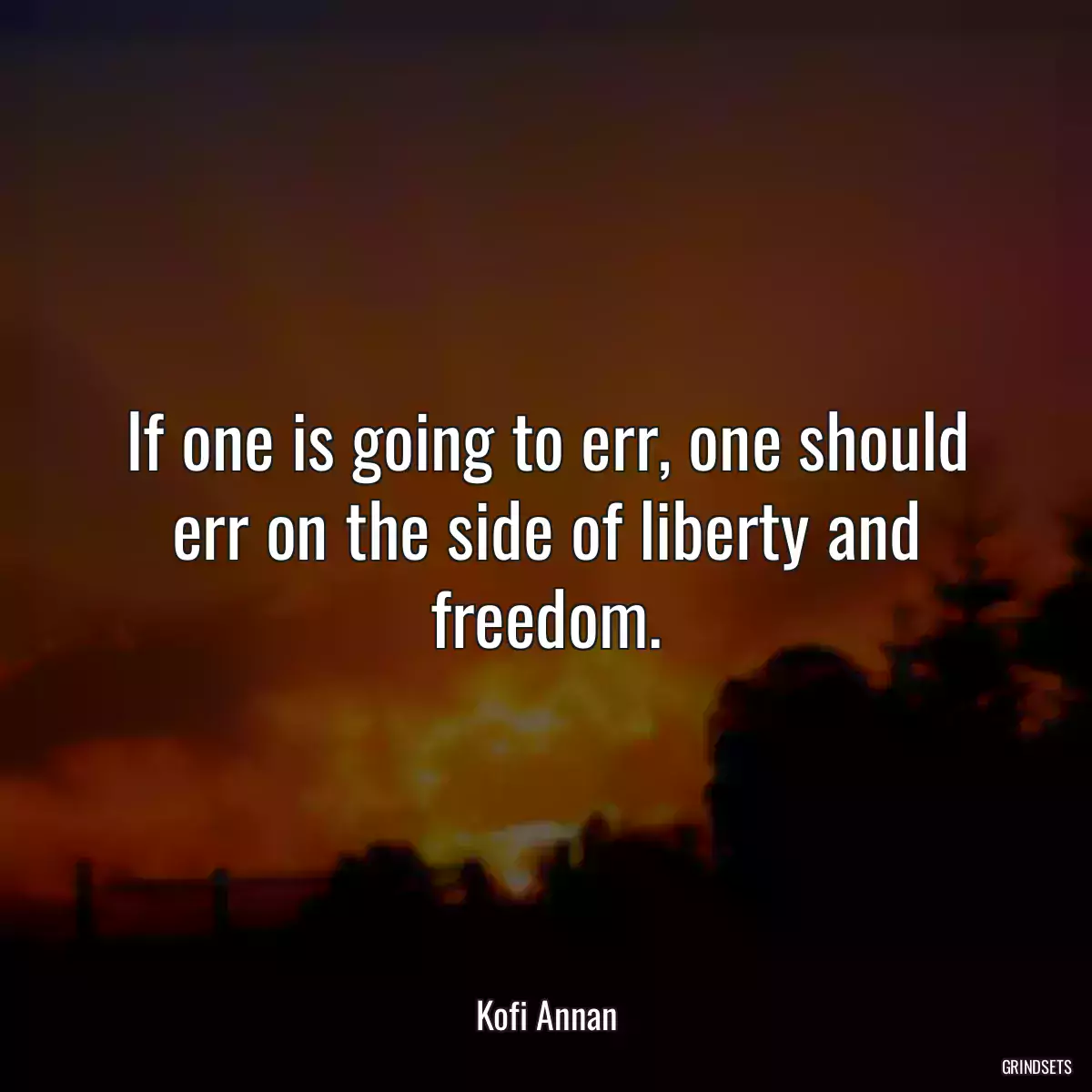 If one is going to err, one should err on the side of liberty and freedom.