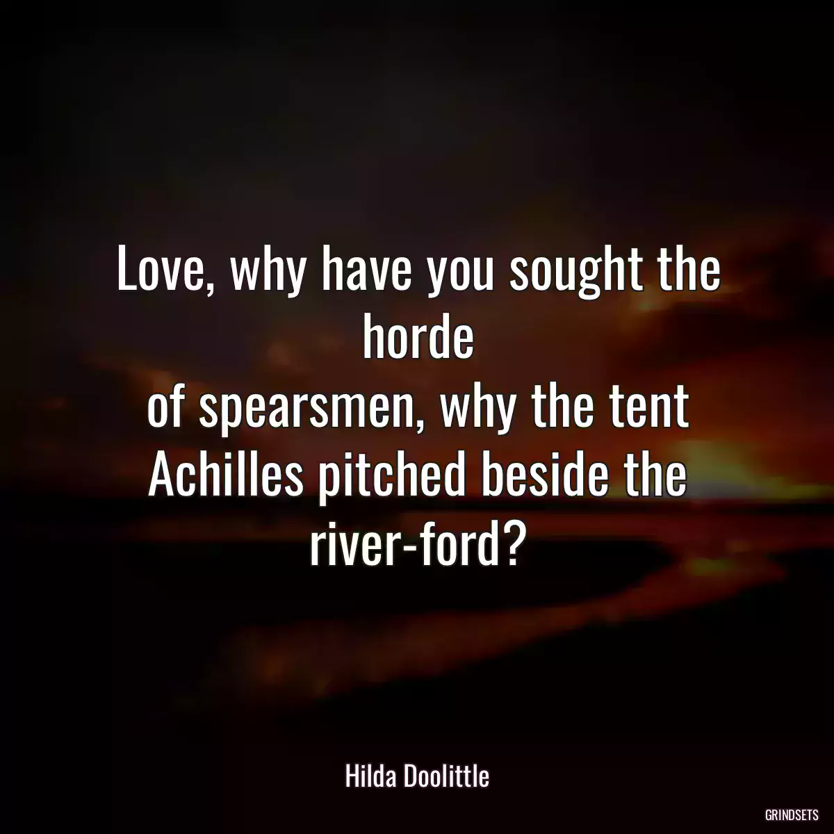 Love, why have you sought the horde
of spearsmen, why the tent
Achilles pitched beside the river-ford?