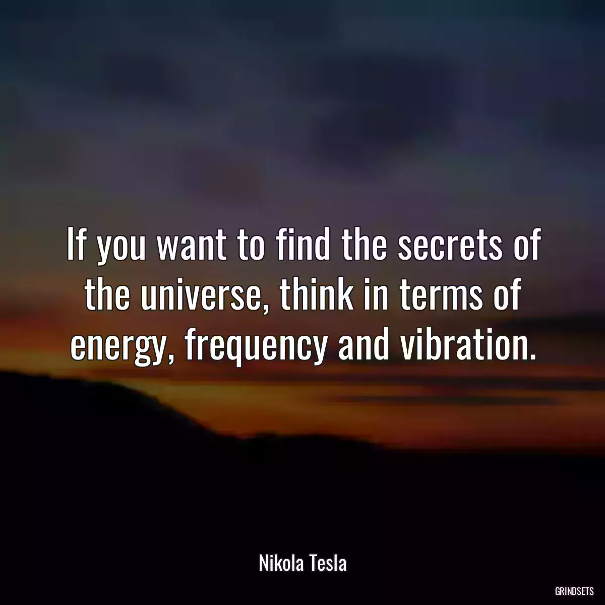 If you want to find the secrets of the universe, think in terms of energy, frequency and vibration.