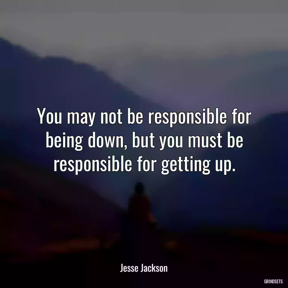 You may not be responsible for being down, but you must be responsible for getting up.