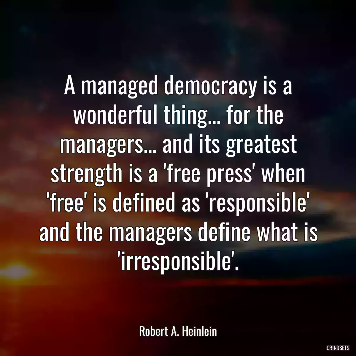 A managed democracy is a wonderful thing... for the managers... and its greatest strength is a \'free press\' when \'free\' is defined as \'responsible\' and the managers define what is \'irresponsible\'.