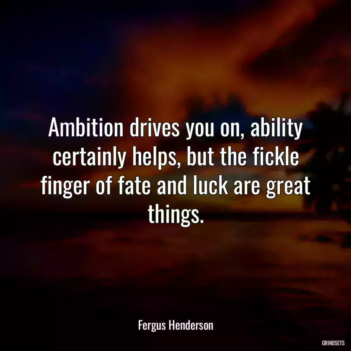 Ambition drives you on, ability certainly helps, but the fickle finger of fate and luck are great things.