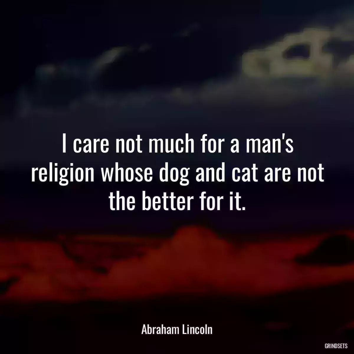 I care not much for a man\'s religion whose dog and cat are not the better for it.