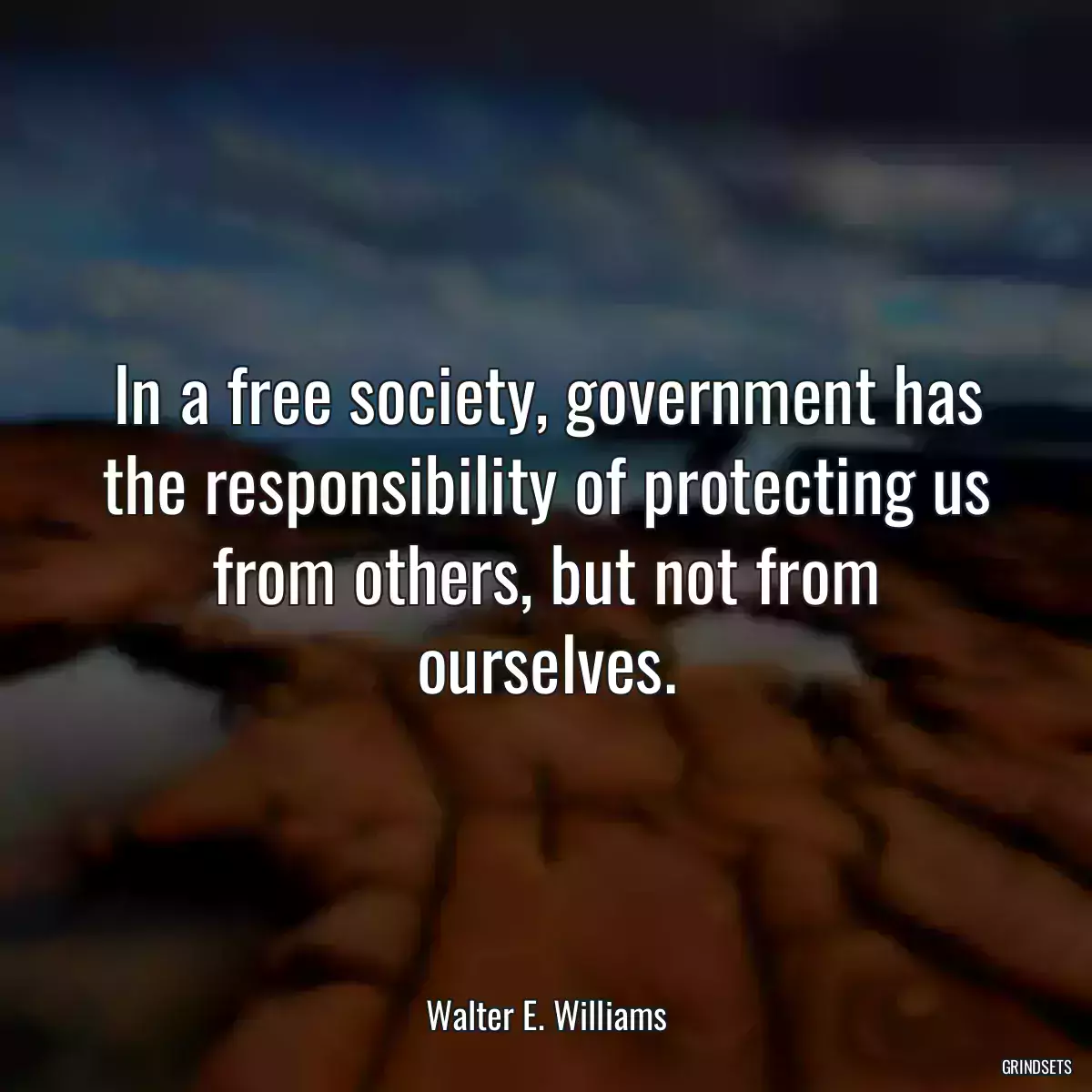 In a free society, government has the responsibility of protecting us from others, but not from ourselves.