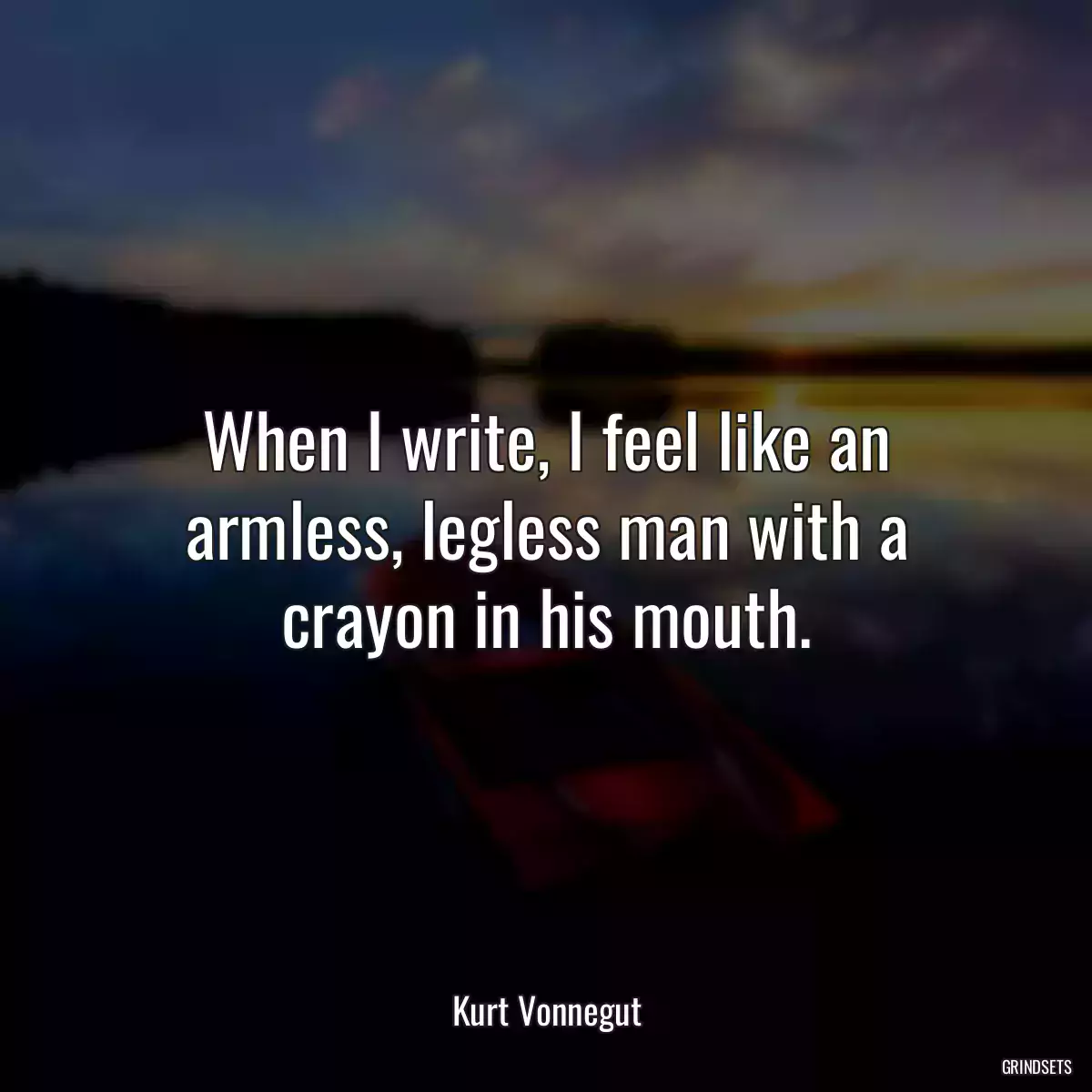 When I write, I feel like an armless, legless man with a crayon in his mouth.