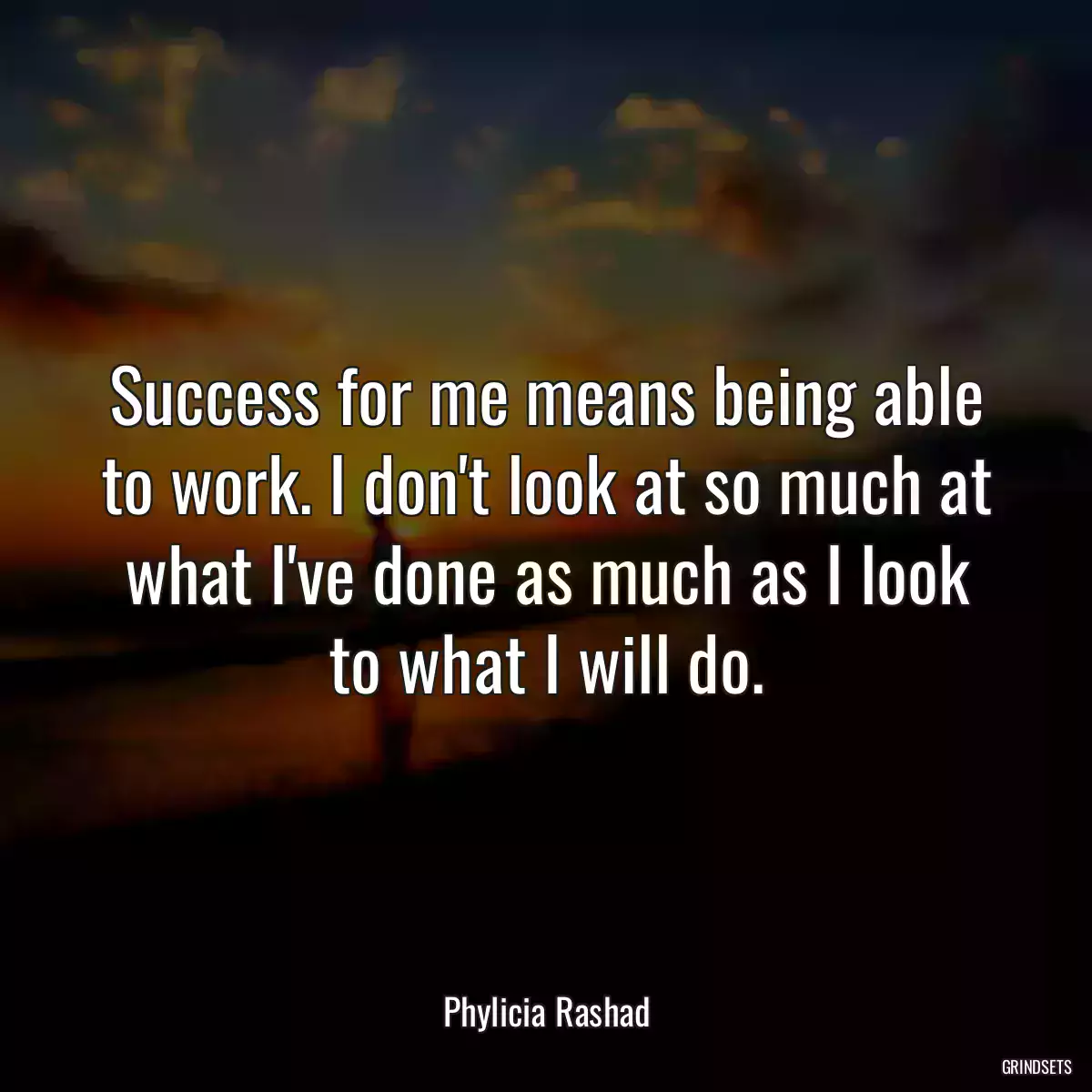 Success for me means being able to work. I don\'t look at so much at what I\'ve done as much as I look to what I will do.