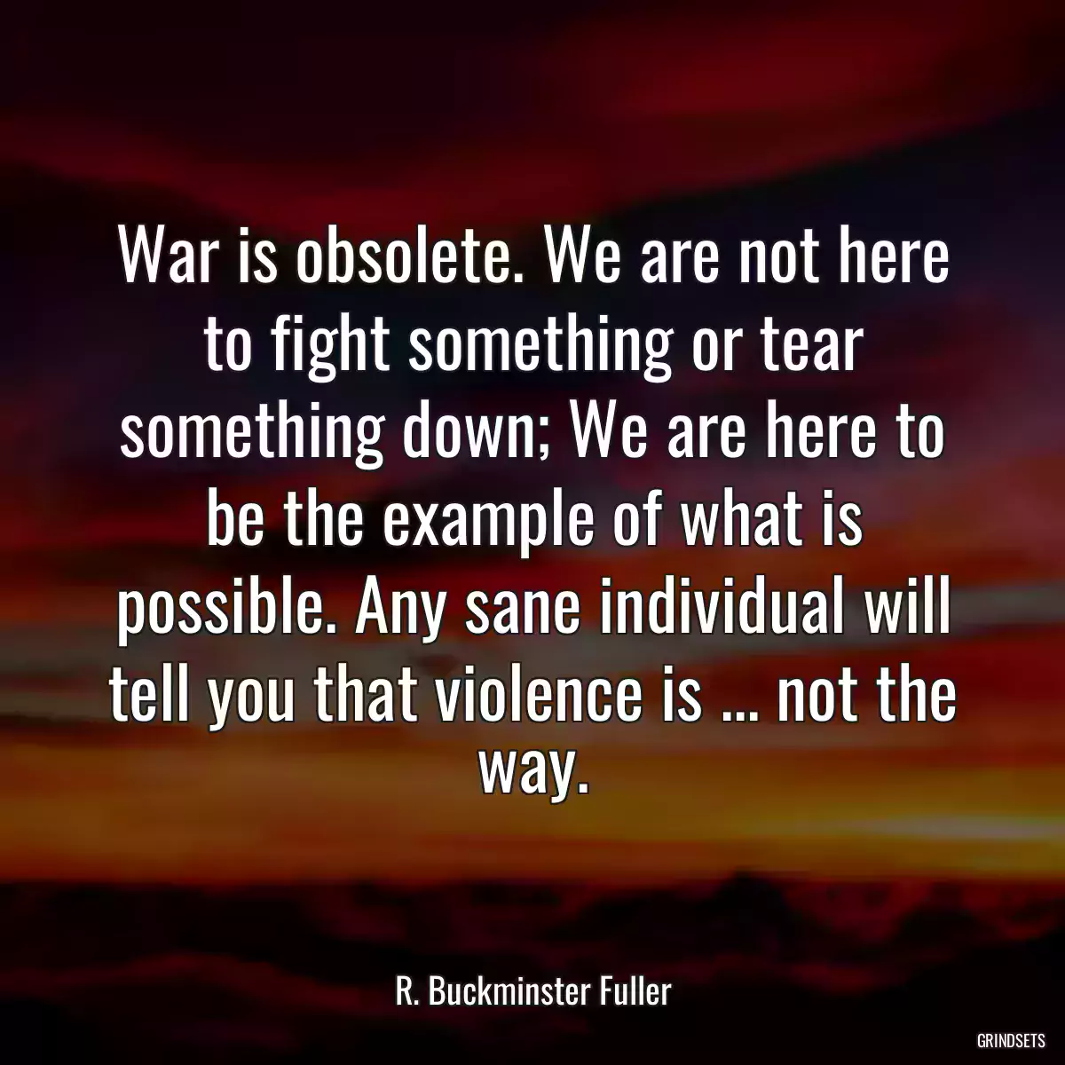 War is obsolete. We are not here to fight something or tear something down; We are here to be the example of what is possible. Any sane individual will tell you that violence is ... not the way.