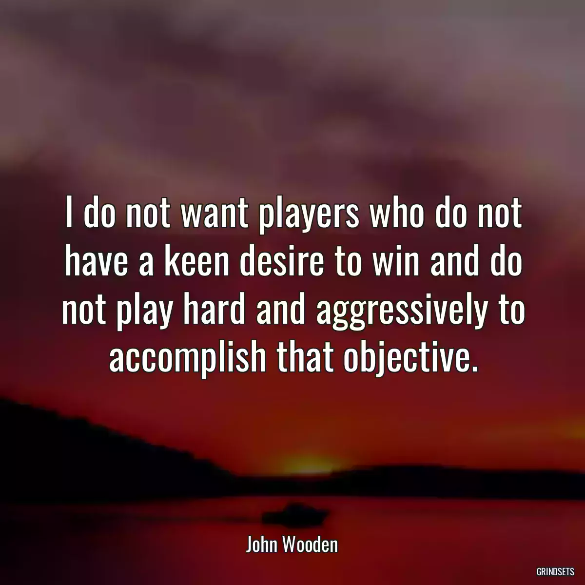 I do not want players who do not have a keen desire to win and do not play hard and aggressively to accomplish that objective.